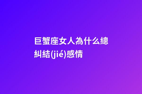 巨蟹座女人為什么總糾結(jié)感情-第1張-星座運(yùn)勢-玄機(jī)派