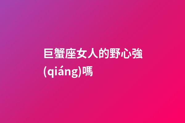 巨蟹座女人的野心強(qiáng)嗎