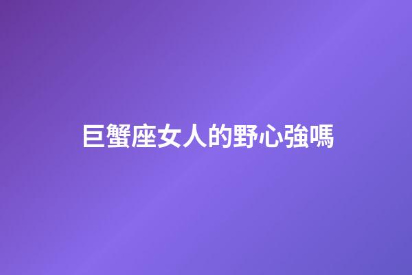 巨蟹座女人的野心強嗎-第1張-星座運勢-玄機派