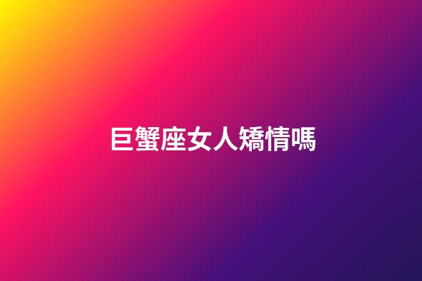 巨蟹座女人矯情嗎-第1張-星座運勢-玄機派