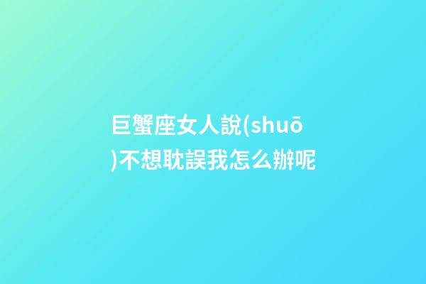 巨蟹座女人說(shuō)不想耽誤我怎么辦呢-第1張-星座運(yùn)勢(shì)-玄機(jī)派