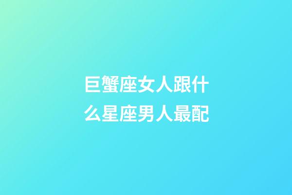 巨蟹座女人跟什么星座男人最配-第1張-星座運勢-玄機派