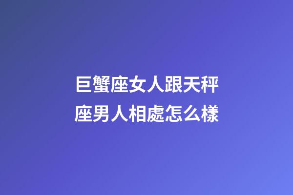 巨蟹座女人跟天秤座男人相處怎么樣-第1張-星座運勢-玄機派