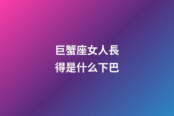 巨蟹座女人長得是什么下巴