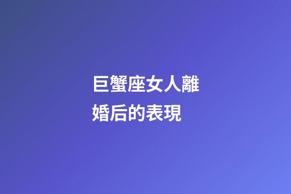 巨蟹座女人離婚后的表現-第1張-星座運勢-玄機派