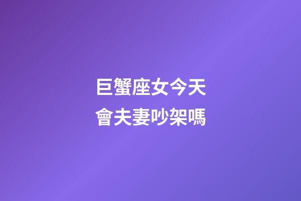 巨蟹座女今天會夫妻吵架嗎-第1張-星座運勢-玄機派