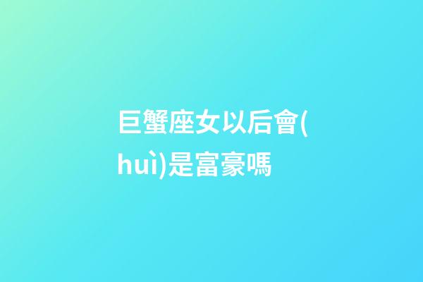 巨蟹座女以后會(huì)是富豪嗎