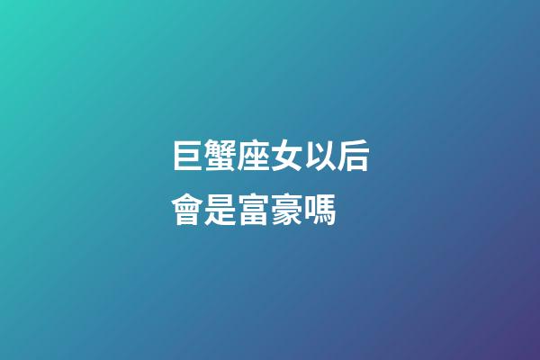 巨蟹座女以后會是富豪嗎