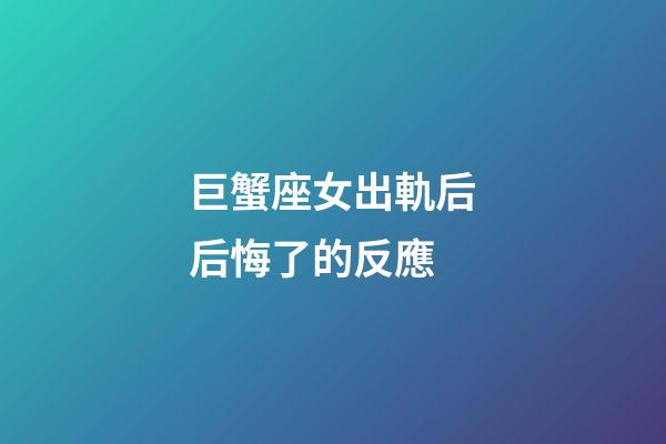 巨蟹座女出軌后后悔了的反應-第1張-星座運勢-玄機派