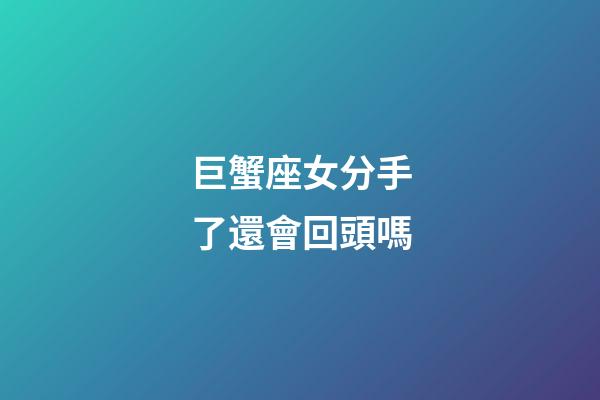 巨蟹座女分手了還會回頭嗎-第1張-星座運勢-玄機派