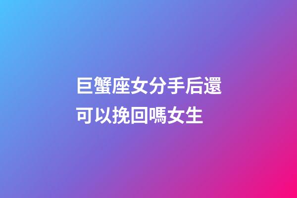 巨蟹座女分手后還可以挽回嗎女生-第1張-星座運勢-玄機派