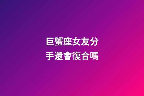 巨蟹座女友分手還會復合嗎-第1張-星座運勢-玄機派