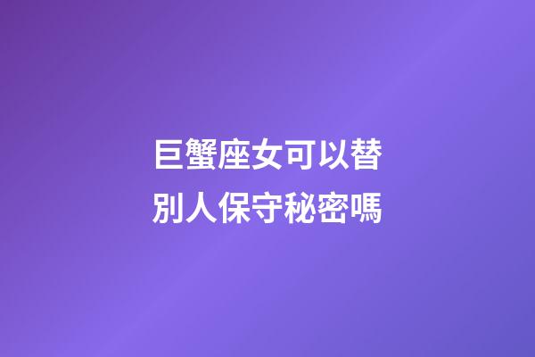 巨蟹座女可以替別人保守秘密嗎-第1張-星座運勢-玄機派