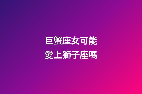 巨蟹座女可能愛上獅子座嗎-第1張-星座運勢-玄機派