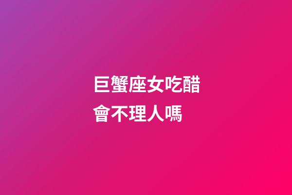 巨蟹座女吃醋會不理人嗎-第1張-星座運勢-玄機派