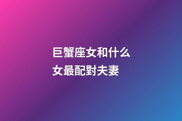 巨蟹座女和什么女最配對夫妻-第1張-星座運勢-玄機派