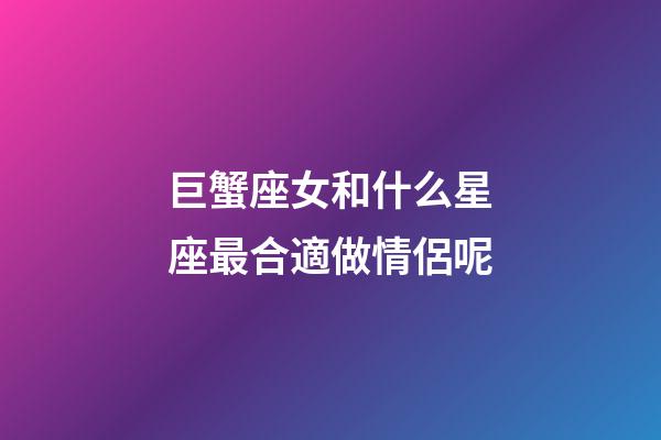 巨蟹座女和什么星座最合適做情侶呢-第1張-星座運勢-玄機派
