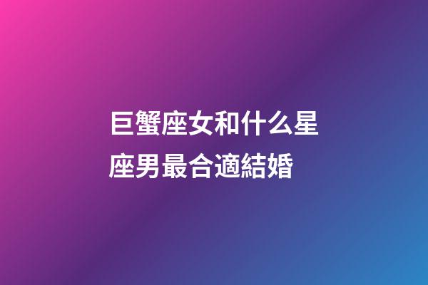 巨蟹座女和什么星座男最合適結婚-第1張-星座運勢-玄機派