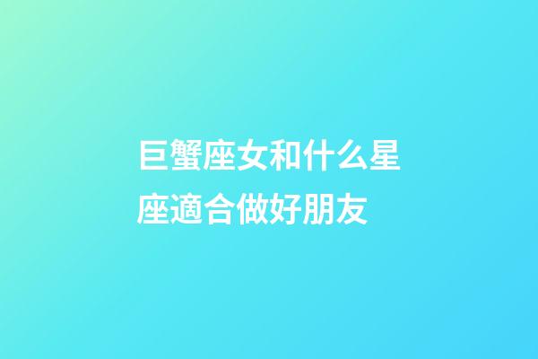 巨蟹座女和什么星座適合做好朋友-第1張-星座運(yùn)勢(shì)-玄機(jī)派