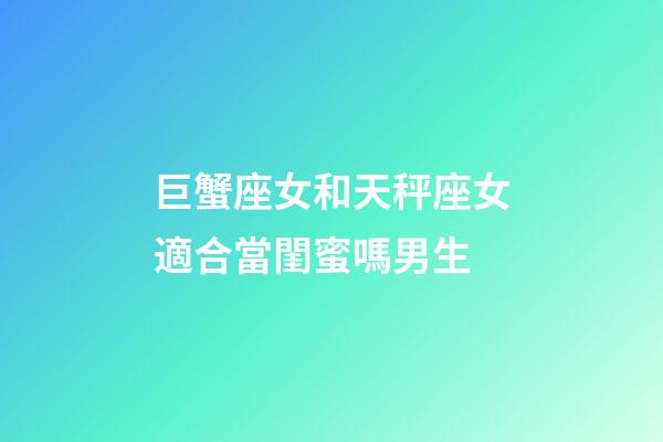 巨蟹座女和天秤座女適合當閨蜜嗎男生-第1張-星座運勢-玄機派