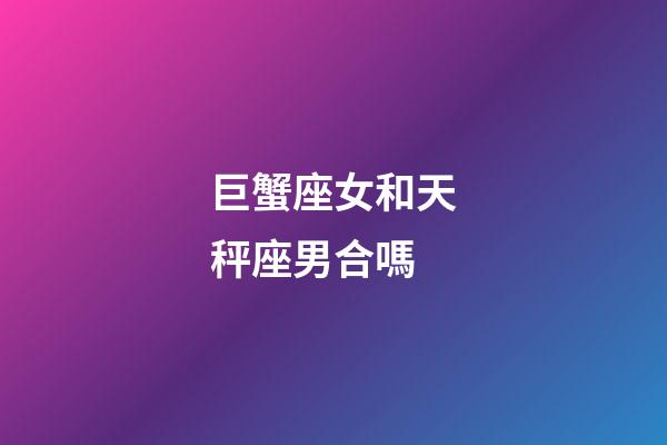 巨蟹座女和天秤座男合嗎-第1張-星座運(yùn)勢(shì)-玄機(jī)派