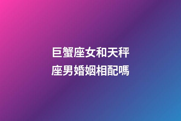 巨蟹座女和天秤座男婚姻相配嗎-第1張-星座運(yùn)勢(shì)-玄機(jī)派