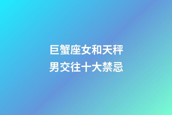 巨蟹座女和天秤男交往十大禁忌-第1張-星座運勢-玄機派