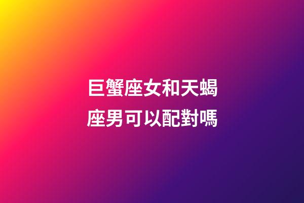 巨蟹座女和天蝎座男可以配對嗎-第1張-星座運勢-玄機派