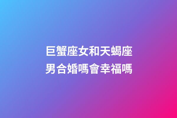 巨蟹座女和天蝎座男合婚嗎會幸福嗎-第1張-星座運勢-玄機派