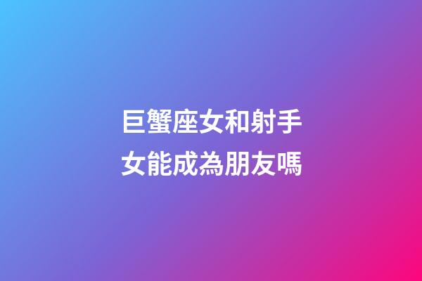 巨蟹座女和射手女能成為朋友嗎-第1張-星座運(yùn)勢(shì)-玄機(jī)派