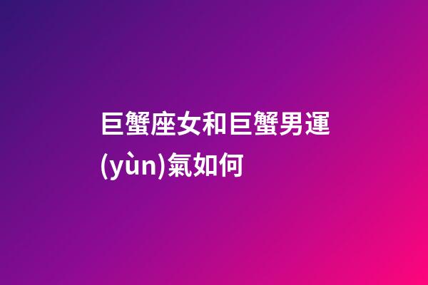 巨蟹座女和巨蟹男運(yùn)氣如何
