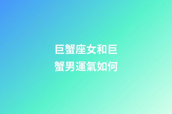巨蟹座女和巨蟹男運氣如何-第1張-星座運勢-玄機派