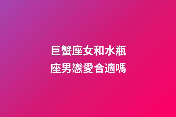 巨蟹座女和水瓶座男戀愛合適嗎-第1張-星座運勢-玄機派