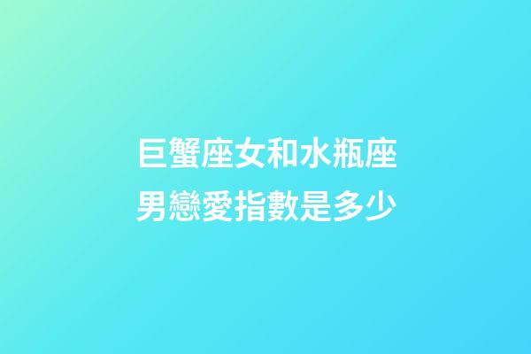 巨蟹座女和水瓶座男戀愛指數是多少-第1張-星座運勢-玄機派
