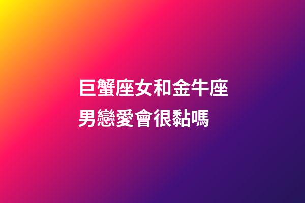 巨蟹座女和金牛座男戀愛會很黏嗎-第1張-星座運勢-玄機派