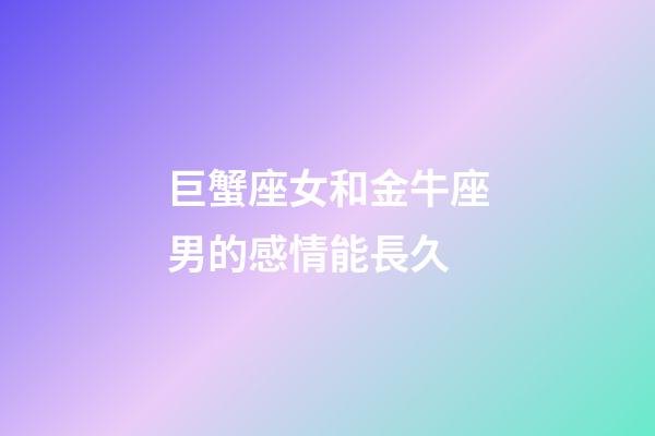 巨蟹座女和金牛座男的感情能長久-第1張-星座運勢-玄機派