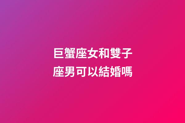 巨蟹座女和雙子座男可以結婚嗎-第1張-星座運勢-玄機派