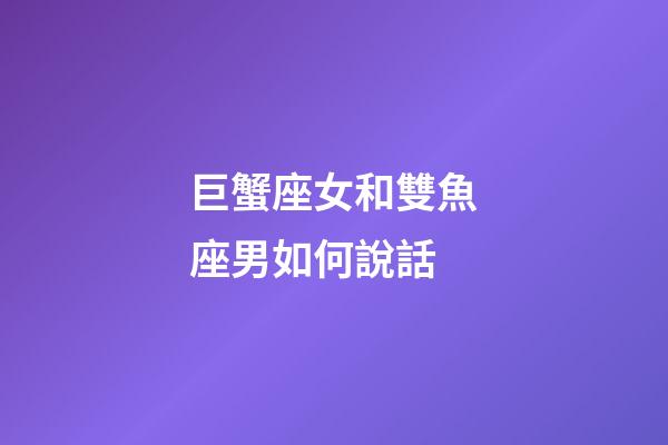 巨蟹座女和雙魚座男如何說話-第1張-星座運勢-玄機派
