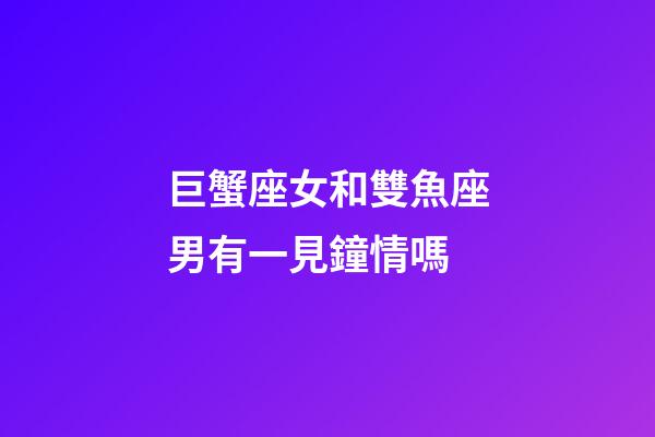 巨蟹座女和雙魚座男有一見鐘情嗎