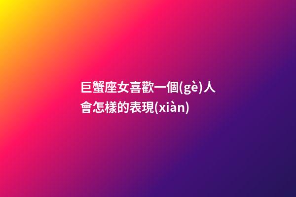 巨蟹座女喜歡一個(gè)人會怎樣的表現(xiàn)-第1張-星座運(yùn)勢-玄機(jī)派