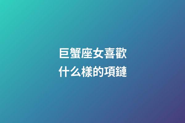 巨蟹座女喜歡什么樣的項鏈-第1張-星座運勢-玄機派
