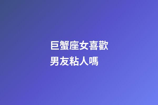 巨蟹座女喜歡男友粘人嗎-第1張-星座運勢-玄機派
