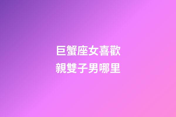 巨蟹座女喜歡親雙子男哪里-第1張-星座運勢-玄機派