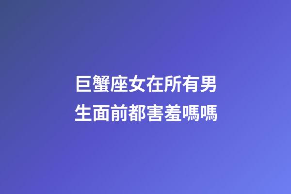 巨蟹座女在所有男生面前都害羞嗎嗎-第1張-星座運(yùn)勢-玄機(jī)派