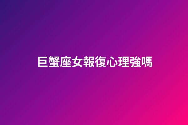 巨蟹座女報復心理強嗎-第1張-星座運勢-玄機派