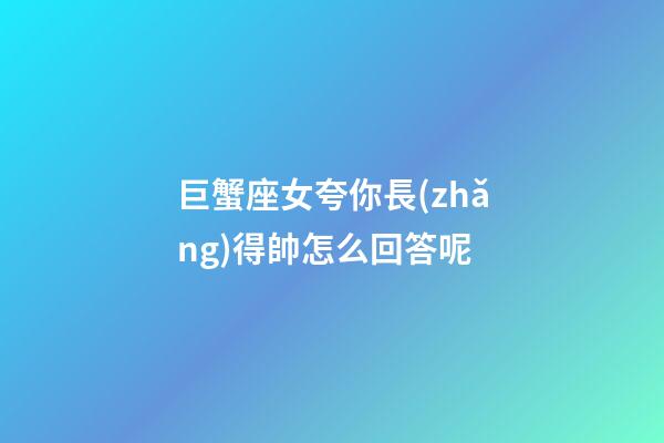 巨蟹座女夸你長(zhǎng)得帥怎么回答呢