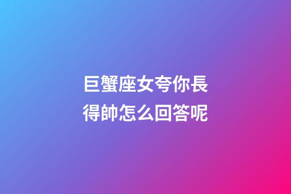 巨蟹座女夸你長得帥怎么回答呢-第1張-星座運勢-玄機派