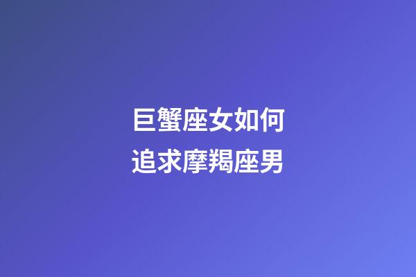 巨蟹座女如何追求摩羯座男-第1張-星座運勢-玄機派