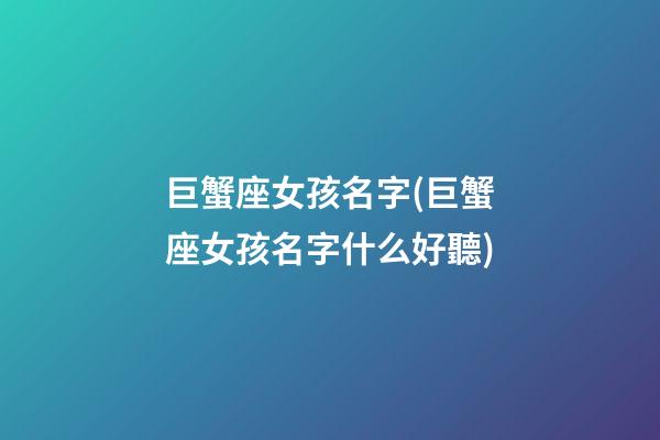 巨蟹座女孩名字(巨蟹座女孩名字什么好聽)