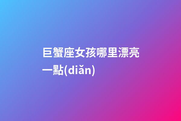 巨蟹座女孩哪里漂亮一點(diǎn)-第1張-星座運(yùn)勢(shì)-玄機(jī)派